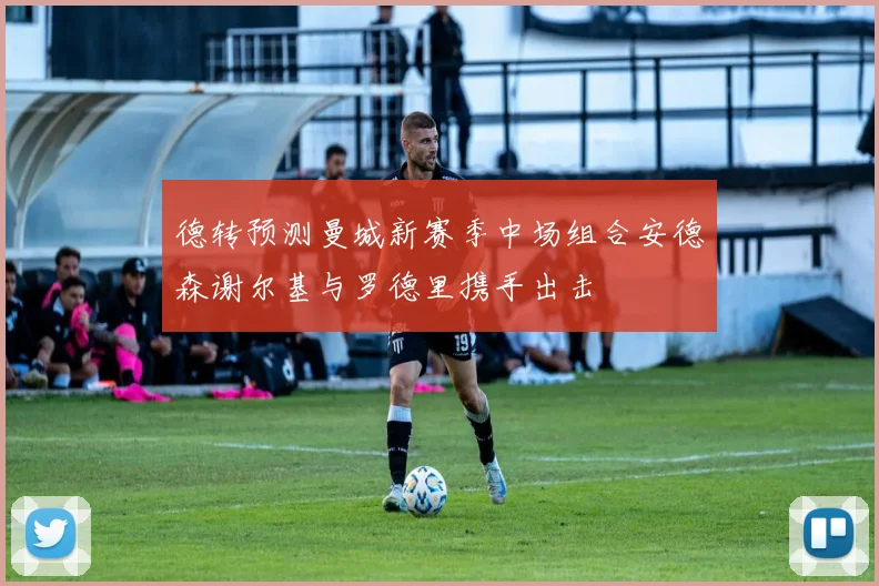 德转预测曼城新赛季中场组合安德森谢尔基与罗德里携手出击