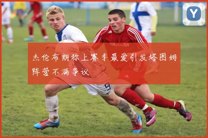 杰伦布朗称上赛季最爱引发塔图姆阵营不满争议
