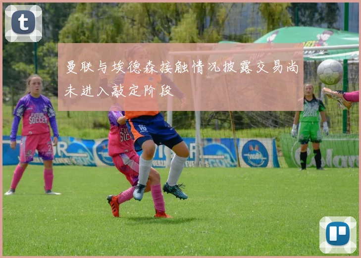 曼联与埃德森接触情况披露交易尚未进入敲定阶段