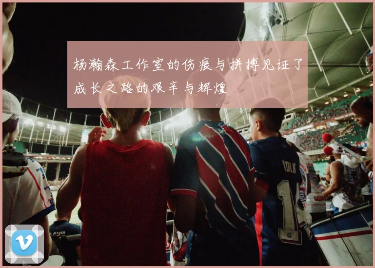 杨瀚森工作室的伤痕与拼搏见证了成长之路的艰辛与辉煌