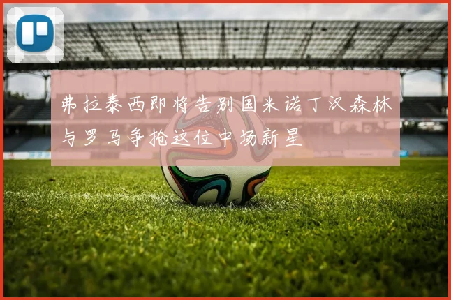 弗拉泰西即将告别国米诺丁汉森林与罗马争抢这位中场新星