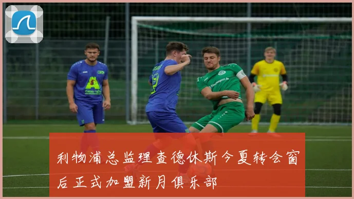 利物浦总监理查德休斯今夏转会窗后正式加盟新月俱乐部