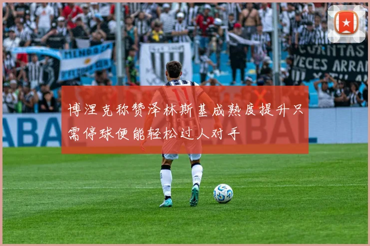 博涅克称赞泽林斯基成熟度提升只需停球便能轻松过人对手