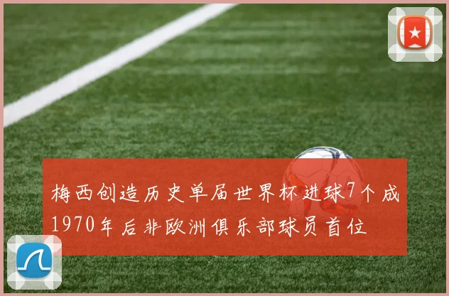 梅西创造历史单届世界杯进球7个成1970年后非欧洲俱乐部球员首位