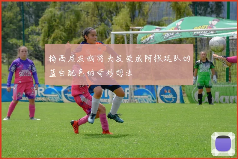 梅西启发我将头发染成阿根廷队的蓝白配色的奇妙想法