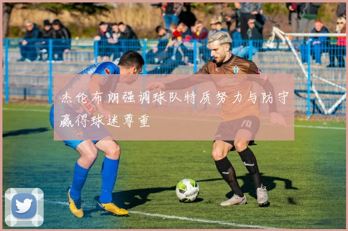 杰伦布朗强调球队特质努力与防守赢得球迷尊重