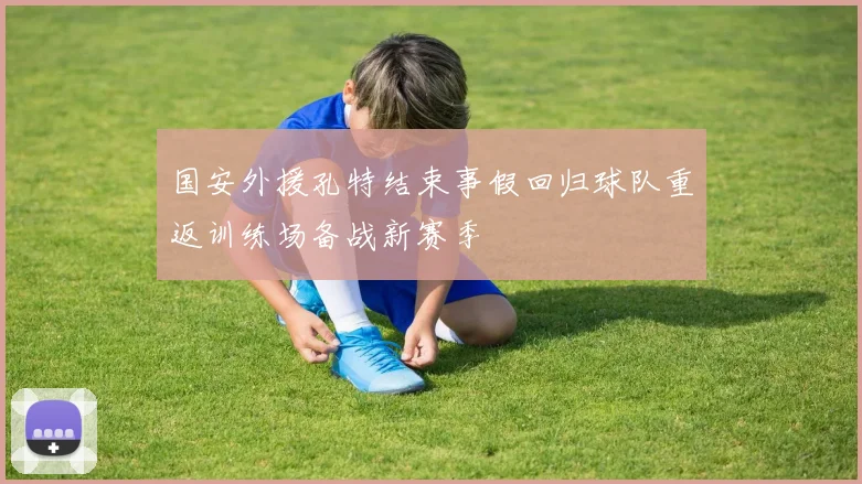 国安外援孔特结束事假回归球队重返训练场备战新赛季