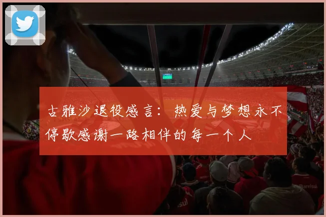 古雅沙退役感言：热爱与梦想永不停歇感谢一路相伴的每一个人
