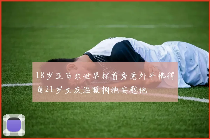 18岁亚马尔世界杯首秀意外平佛得角21岁女友温暖拥抱安慰他