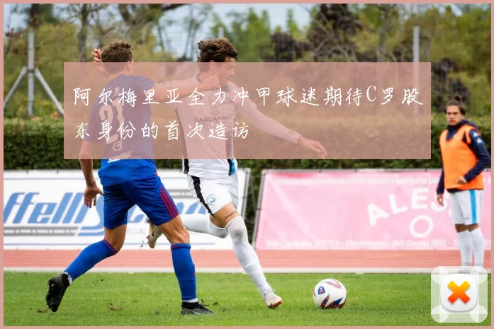 阿尔梅里亚全力冲甲球迷期待C罗股东身份的首次造访