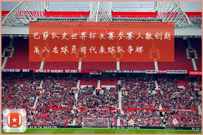 巴萨队史世界杯决赛参赛人数创新高八名球员将代表球队争辉