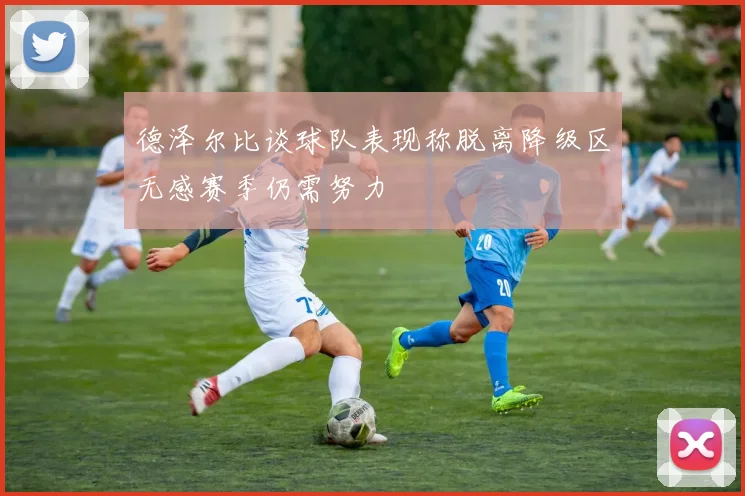 德泽尔比谈球队表现称脱离降级区无感赛季仍需努力