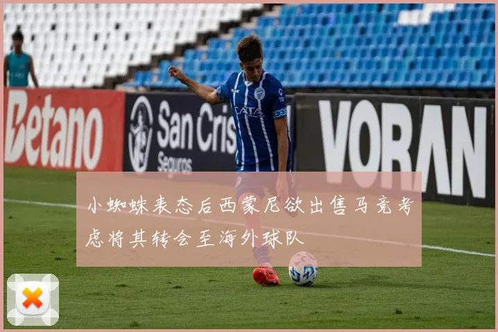 小蜘蛛表态后西蒙尼欲出售马竞考虑将其转会至海外球队