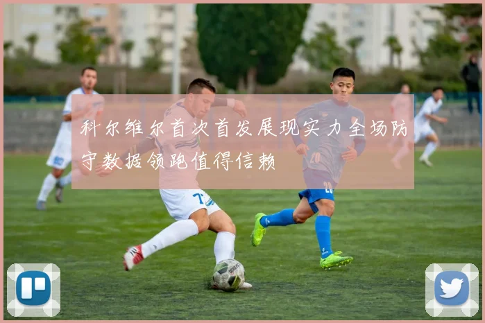科尔维尔首次首发展现实力全场防守数据领跑值得信赖