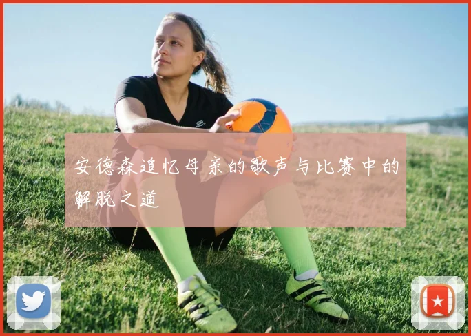安德森追忆母亲的歌声与比赛中的解脱之道