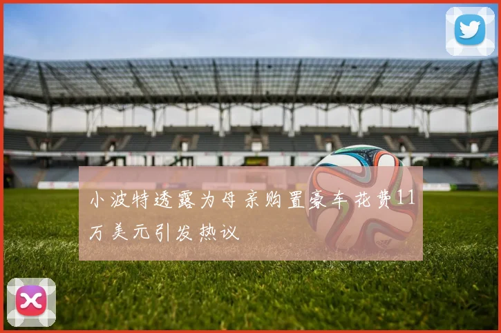 小波特透露为母亲购置豪车花费11万美元引发热议