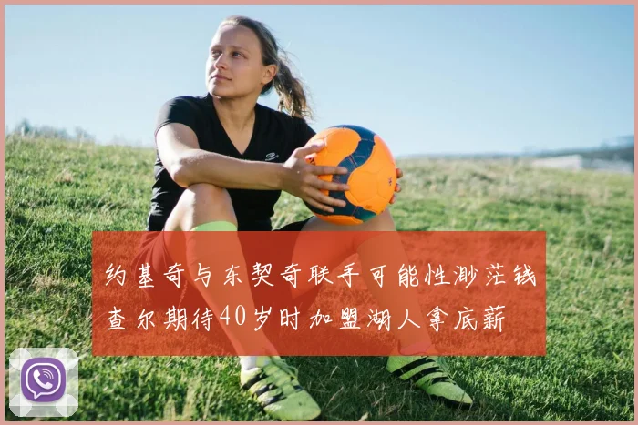 约基奇与东契奇联手可能性渺茫钱查尔期待40岁时加盟湖人拿底薪