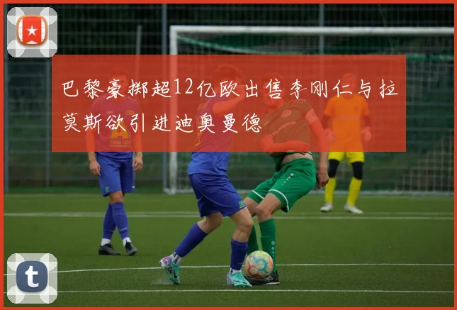 巴黎豪掷超12亿欧出售李刚仁与拉莫斯欲引进迪奥曼德