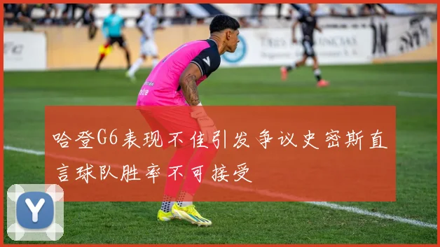 哈登G6表现不佳引发争议史密斯直言球队胜率不可接受