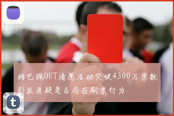 姆巴佩OUT请愿活动突破4300万票数引发质疑是否存在刷票行为