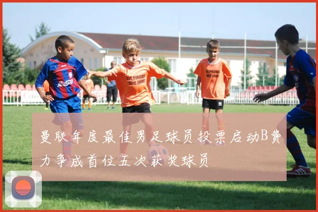 曼联年度最佳男足球员投票启动B费力争成首位五次获奖球员