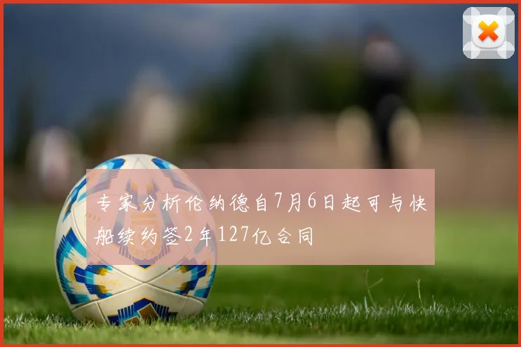 专家分析伦纳德自7月6日起可与快船续约签2年127亿合同